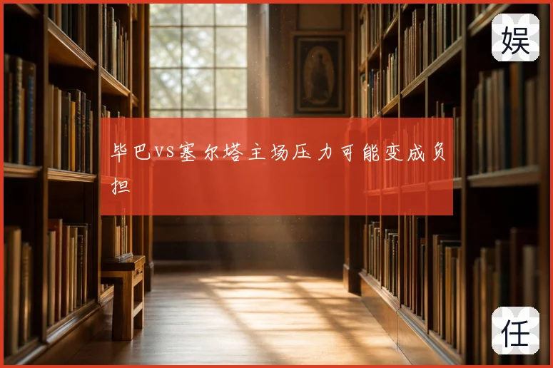 毕巴vs塞尔塔主场压力可能变成负担