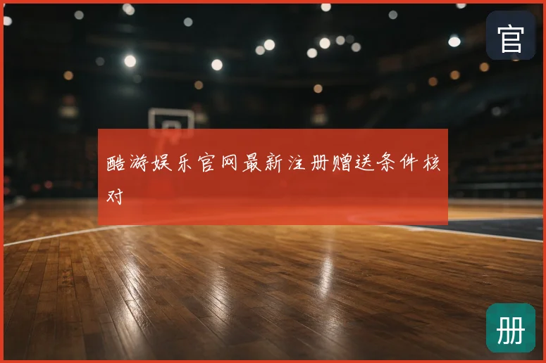 酷游娱乐官网最新注册赠送条件核对