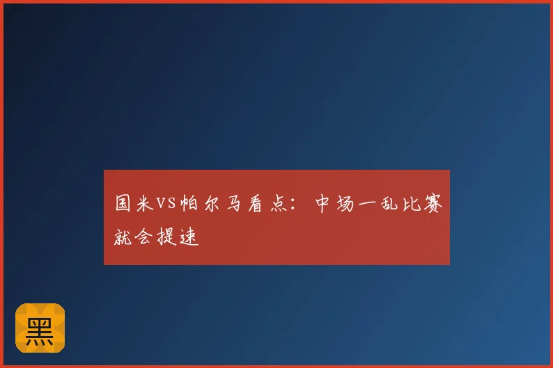 国米vs帕尔马看点:中场一乱比赛就会提速