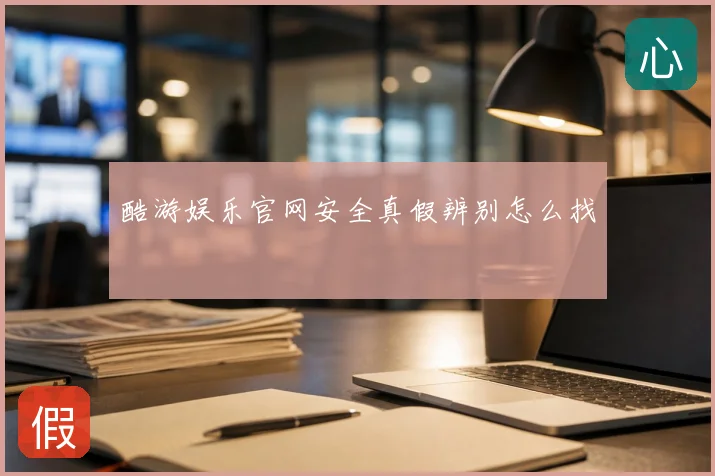酷游娱乐官网安全真假辨别怎么找