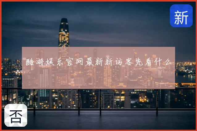 酷游娱乐官网最新新访客先看什么