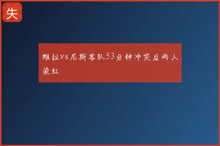 维拉vs尼斯客队53分钟冲突后两人染红