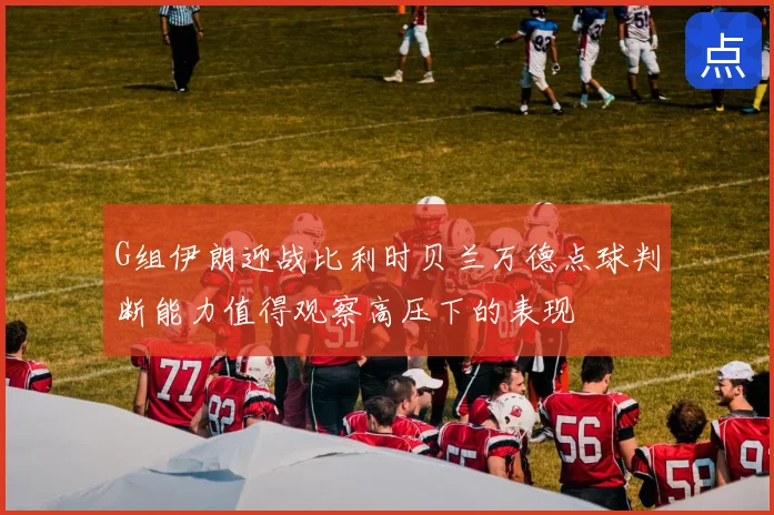 G组伊朗迎战比利时贝兰万德点球判断能力值得观察高压下的表现