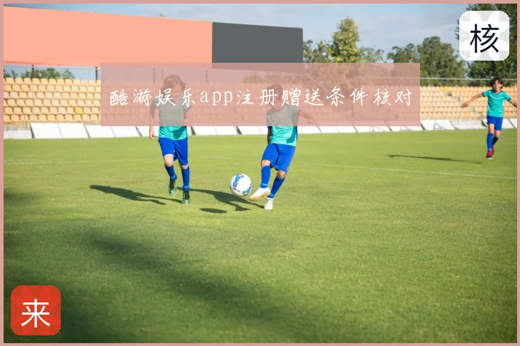 酷游娱乐app注册赠送条件核对