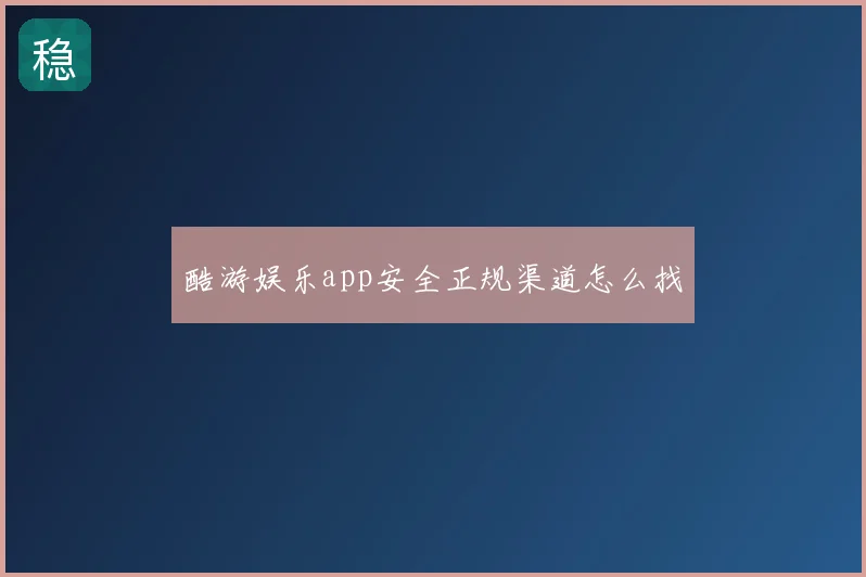 酷游娱乐app安全正规渠道怎么找