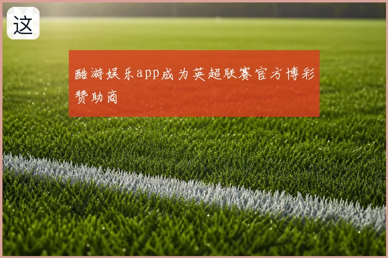 酷游娱乐app成为英超联赛官方博彩赞助商