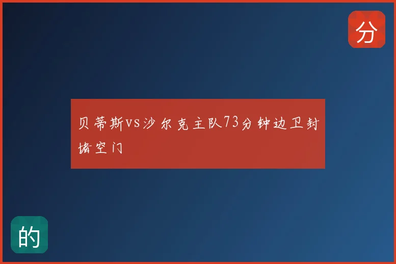 贝蒂斯vs沙尔克主队73分钟边卫封堵空门