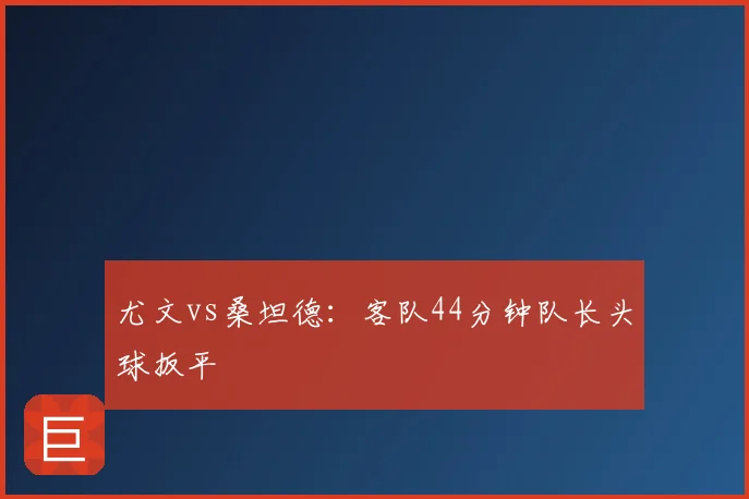 尤文vs桑坦德：客队44分钟队长头球扳平
