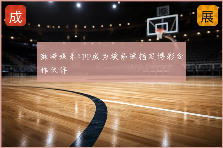 酷游娱乐app成为埃弗顿指定博彩合作伙伴