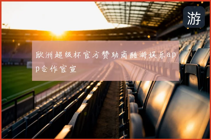 欧洲超级杯官方赞助商酷游娱乐app合作官宣